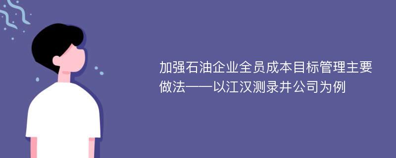 加强石油企业全员成本目标管理主要做法——以江汉测录井公司为例