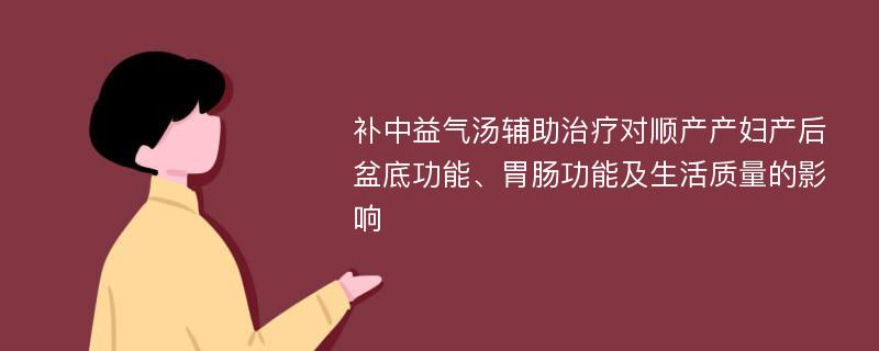 补中益气汤辅助治疗对顺产产妇产后盆底功能、胃肠功能及生活质量的影响