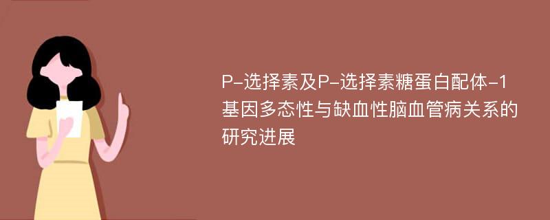 P-选择素及P-选择素糖蛋白配体-1基因多态性与缺血性脑血管病关系的研究进展