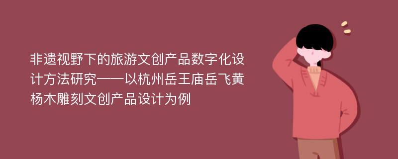 非遗视野下的旅游文创产品数字化设计方法研究——以杭州岳王庙岳飞黄杨木雕刻文创产品设计为例