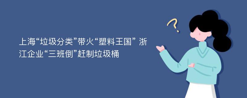 上海“垃圾分类”带火“塑料王国” 浙江企业“三班倒”赶制垃圾桶