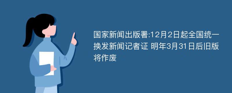 国家新闻出版署:12月2日起全国统一换发新闻记者证 明年3月31日后旧版将作废