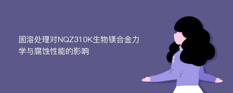 固溶处理对NQZ310K生物镁合金力学与腐蚀性能的影响