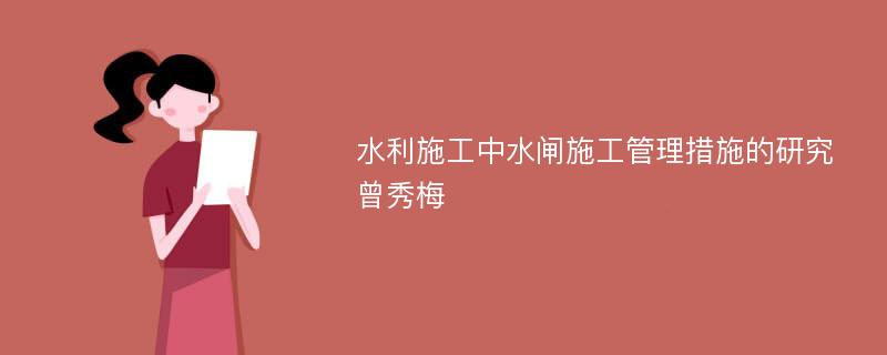 水利施工中水闸施工管理措施的研究曾秀梅