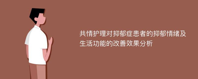 共情护理对抑郁症患者的抑郁情绪及生活功能的改善效果分析