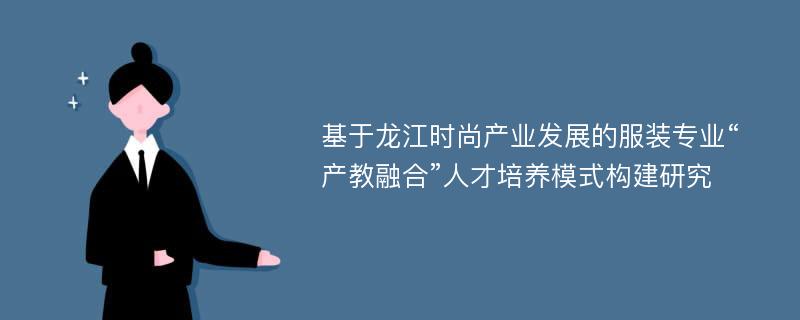 基于龙江时尚产业发展的服装专业“产教融合”人才培养模式构建研究