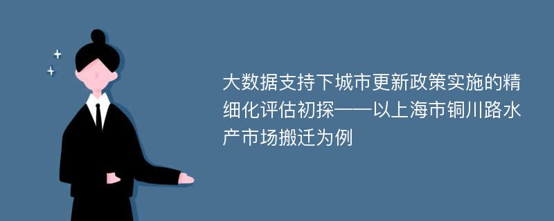 大数据支持下城市更新政策实施的精细化评估初探——以上海市铜川路水产市场搬迁为例