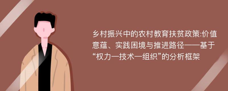 乡村振兴中的农村教育扶贫政策:价值意蕴、实践困境与推进路径——基于“权力—技术—组织”的分析框架