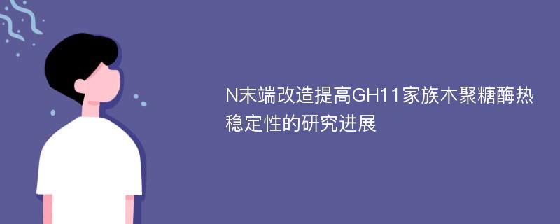 N末端改造提高GH11家族木聚糖酶热稳定性的研究进展