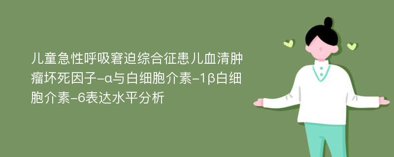 儿童急性呼吸窘迫综合征患儿血清肿瘤坏死因子-α与白细胞介素-1β白细胞介素-6表达水平分析