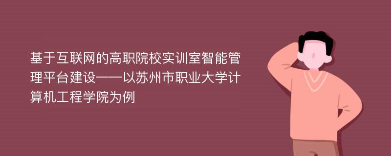 基于互联网的高职院校实训室智能管理平台建设——以苏州市职业大学计算机工程学院为例