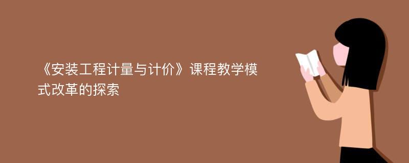 《安装工程计量与计价》课程教学模式改革的探索