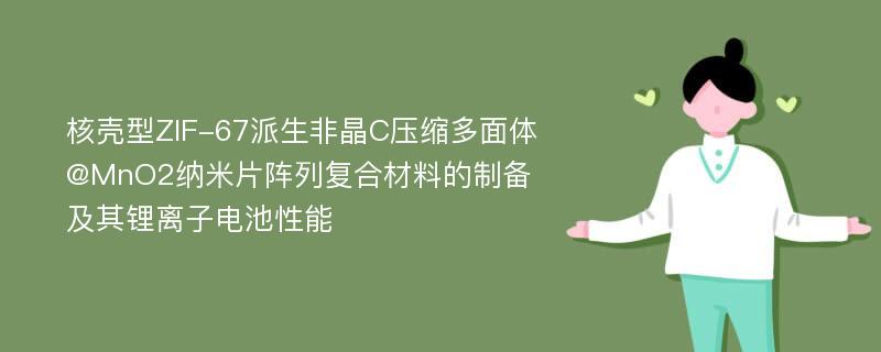 核壳型ZIF-67派生非晶C压缩多面体@MnO2纳米片阵列复合材料的制备及其锂离子电池性能