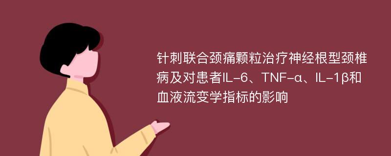 针刺联合颈痛颗粒治疗神经根型颈椎病及对患者IL-6、TNF-α、IL-1β和血液流变学指标的影响