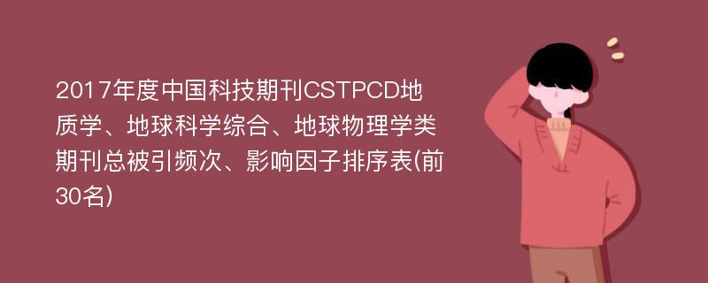 2017年度中国科技期刊CSTPCD地质学、地球科学综合、地球物理学类期刊总被引频次、影响因子排序表(前30名)