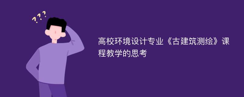 高校环境设计专业《古建筑测绘》课程教学的思考