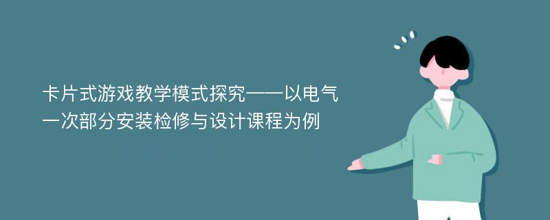 卡片式游戏教学模式探究——以电气一次部分安装检修与设计课程为例