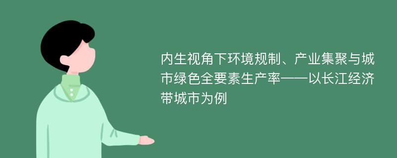 内生视角下环境规制、产业集聚与城市绿色全要素生产率——以长江经济带城市为例