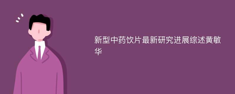 新型中药饮片最新研究进展综述黄敏华