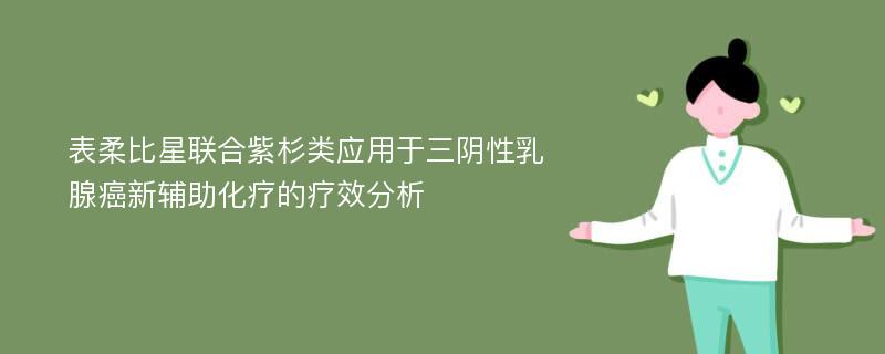 表柔比星联合紫杉类应用于三阴性乳腺癌新辅助化疗的疗效分析