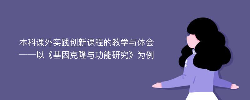 本科课外实践创新课程的教学与体会——以《基因克隆与功能研究》为例