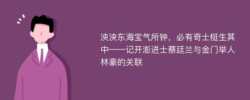 泱泱东海宝气所钟，必有奇士梃生其中——记开澎进士蔡廷兰与金门举人林豪的关联