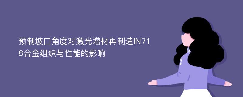 预制坡口角度对激光增材再制造IN718合金组织与性能的影响