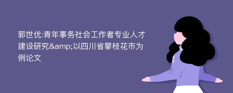 郭世优:青年事务社会工作者专业人才建设研究&以四川省攀枝花市为例论文