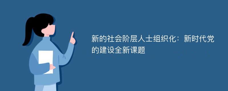 新的社会阶层人士组织化：新时代党的建设全新课题