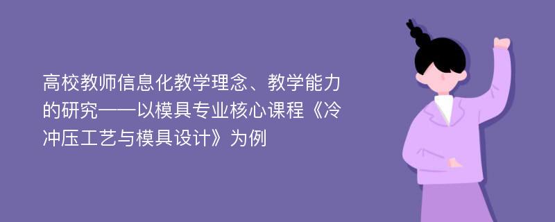 高校教师信息化教学理念、教学能力的研究——以模具专业核心课程《冷冲压工艺与模具设计》为例