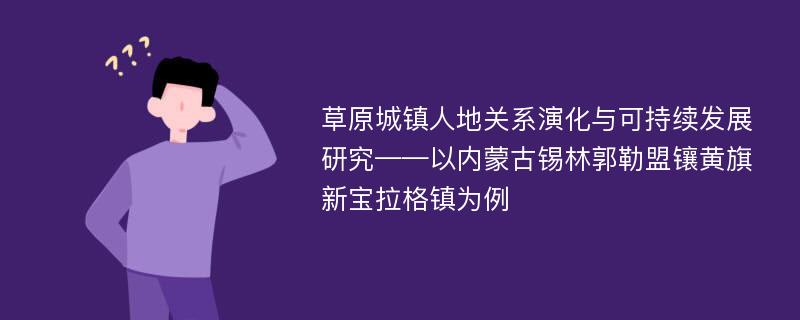 草原城镇人地关系演化与可持续发展研究——以内蒙古锡林郭勒盟镶黄旗新宝拉格镇为例