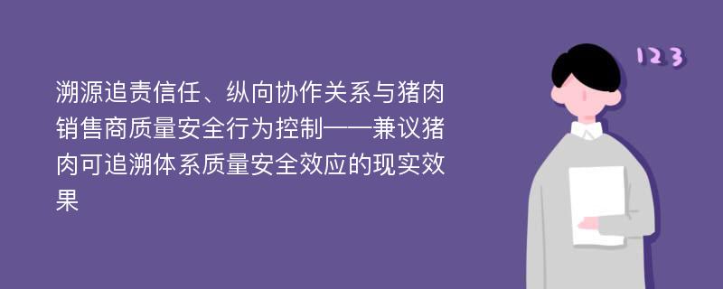 溯源追责信任、纵向协作关系与猪肉销售商质量安全行为控制——兼议猪肉可追溯体系质量安全效应的现实效果