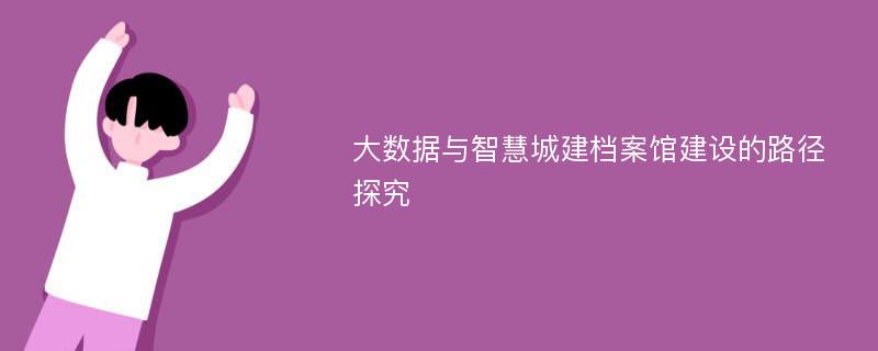 大数据与智慧城建档案馆建设的路径探究