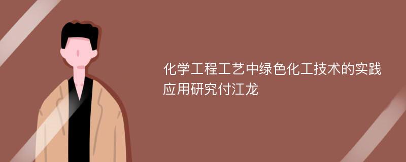 化学工程工艺中绿色化工技术的实践应用研究付江龙