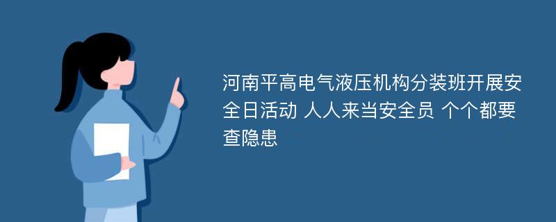 河南平高电气液压机构分装班开展安全日活动 人人来当安全员 个个都要查隐患