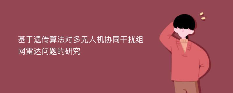 基于遗传算法对多无人机协同干扰组网雷达问题的研究