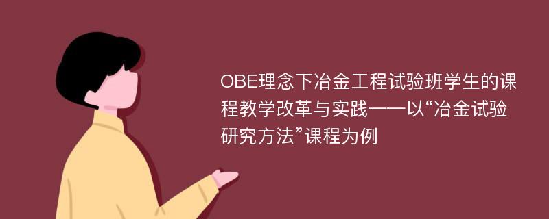 OBE理念下冶金工程试验班学生的课程教学改革与实践——以“冶金试验研究方法”课程为例