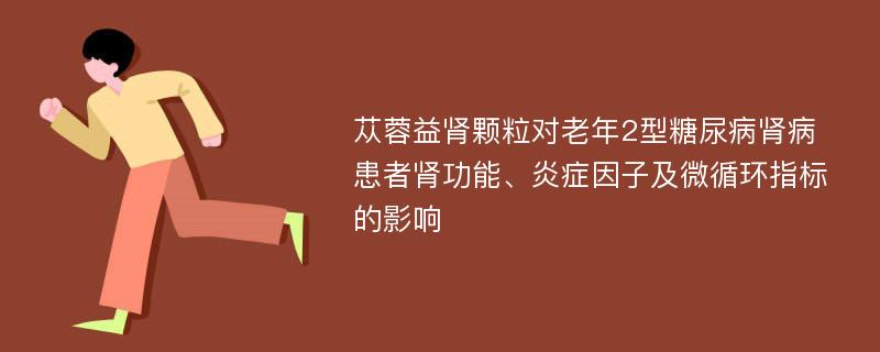 苁蓉益肾颗粒对老年2型糖尿病肾病患者肾功能、炎症因子及微循环指标的影响