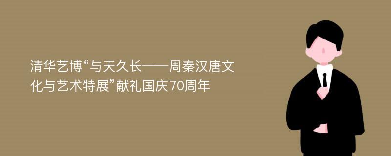 清华艺博“与天久长——周秦汉唐文化与艺术特展”献礼国庆70周年