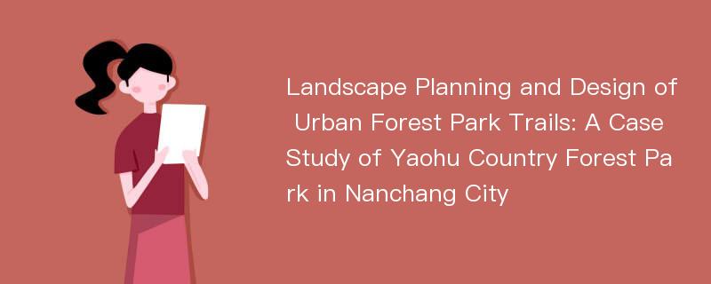 Landscape Planning and Design of Urban Forest Park Trails: A Case Study of Yaohu Country Forest Park in Nanchang City
