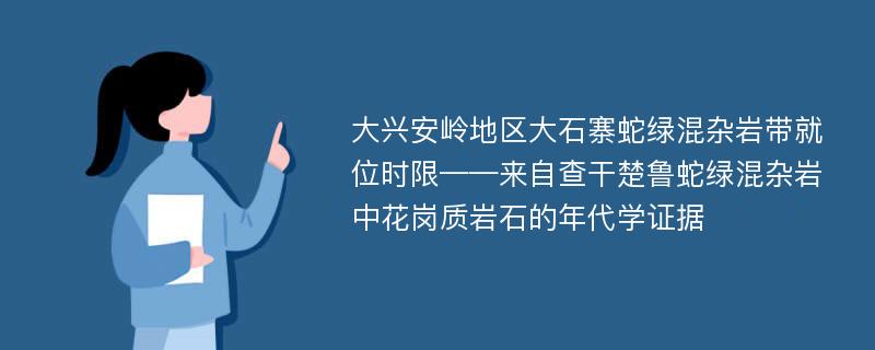 大兴安岭地区大石寨蛇绿混杂岩带就位时限——来自查干楚鲁蛇绿混杂岩中花岗质岩石的年代学证据