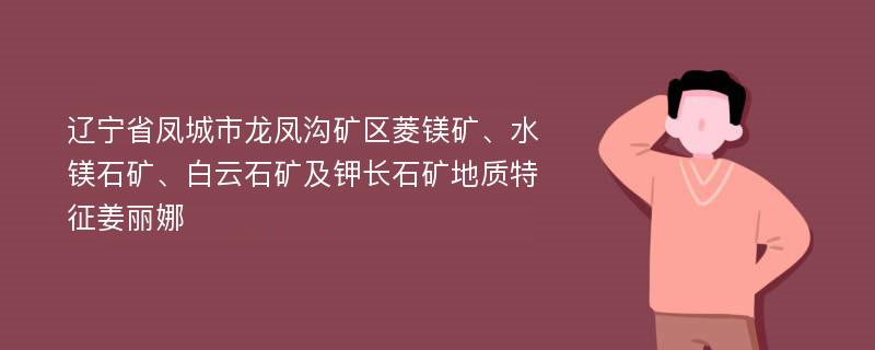 辽宁省凤城市龙凤沟矿区菱镁矿、水镁石矿、白云石矿及钾长石矿地质特征姜丽娜