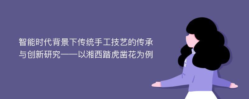 智能时代背景下传统手工技艺的传承与创新研究——以湘西踏虎凿花为例