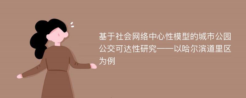 基于社会网络中心性模型的城市公园公交可达性研究——以哈尔滨道里区为例