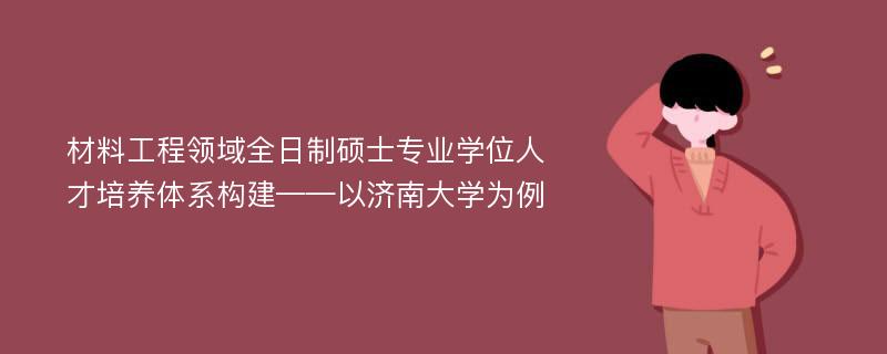 材料工程领域全日制硕士专业学位人才培养体系构建——以济南大学为例