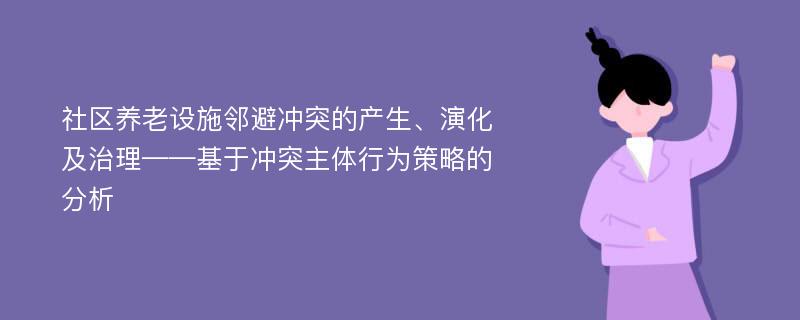 社区养老设施邻避冲突的产生、演化及治理——基于冲突主体行为策略的分析