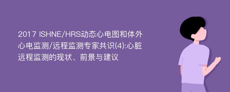 2017 ISHNE/HRS动态心电图和体外心电监测/远程监测专家共识(4):心脏远程监测的现状、前景与建议