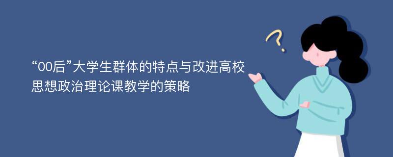 “00后”大学生群体的特点与改进高校思想政治理论课教学的策略