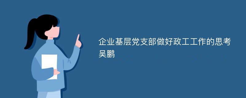 企业基层党支部做好政工工作的思考吴鹏