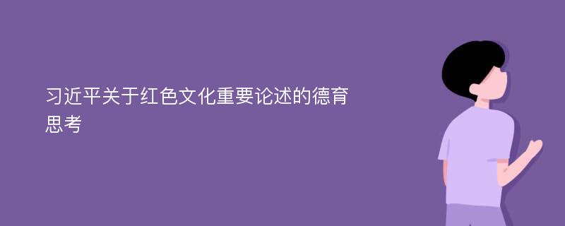 习近平关于红色文化重要论述的德育思考